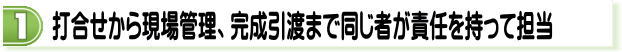 打ち合わせから現場管理、完成引き渡しまで同じ者が責任を持って担当